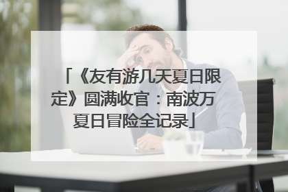 《友有游几天夏日限定》圆满收官：南波万夏日冒险全记录