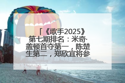 《歌手2025》第七期排名：米奇·盖顿首夺第一，陈楚生第二，郑欣宜将参加下一轮张榜赛