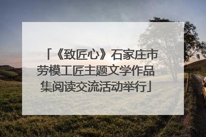 《致匠心》石家庄市劳模工匠主题文学作品集阅读交流活动举行