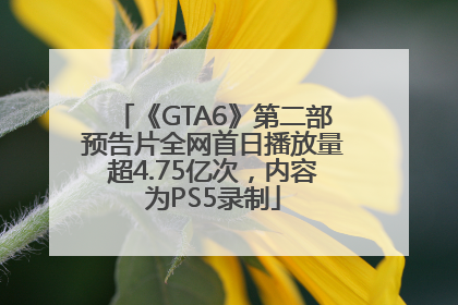 《GTA6》第二部预告片全网首日播放量超4.75亿次，内容为PS5录制