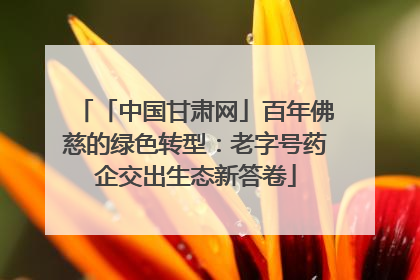 「中国甘肃网」百年佛慈的绿色转型：老字号药企交出生态新答卷