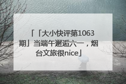 「大小快评第1063期」当端午邂逅六一，烟台文旅很nice