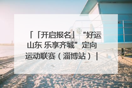 「开启报名」“好运山东 乐享齐城”定向运动联赛（淄博站）｜齐迹争霸之稷下逐风