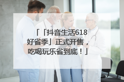 「抖音生活618好省季」正式开售，吃喝玩乐省到底！