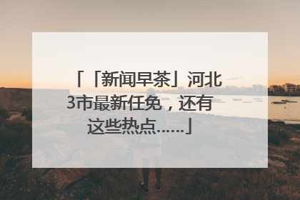 「新闻早茶」河北3市最新任免，还有这些热点……