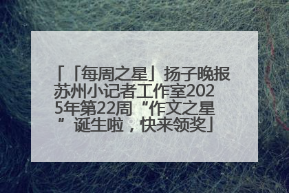 「每周之星」扬子晚报苏州小记者工作室2025年第22周“作文之星”诞生啦，快来领奖