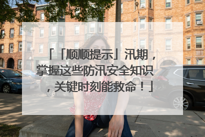 「顺顺提示」汛期，掌握这些防汛安全知识，关键时刻能救命！