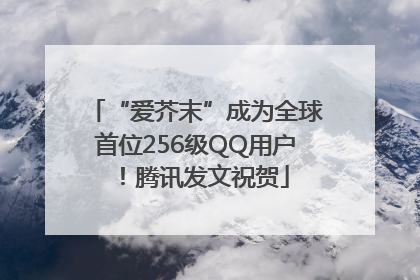 “爱芥末”成为全球首位256级QQ用户！腾讯发文祝贺