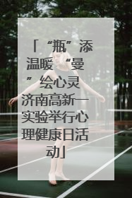 “瓶”添温暖 “曼”绘心灵 济南高新一实验举行心理健康日活动