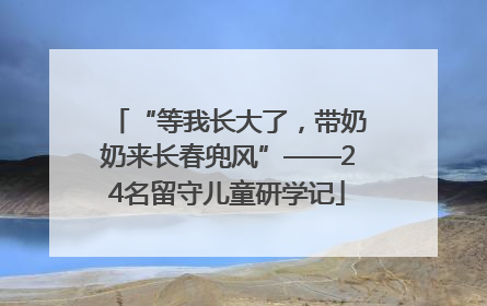 “等我长大了，带奶奶来长春兜风”——24名留守儿童研学记
