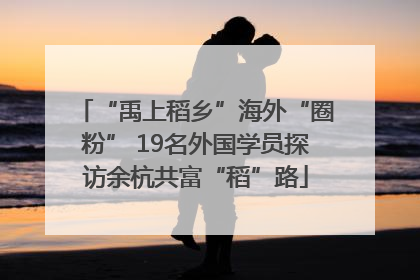 “禹上稻乡”海外“圈粉” 19名外国学员探访余杭共富“稻”路