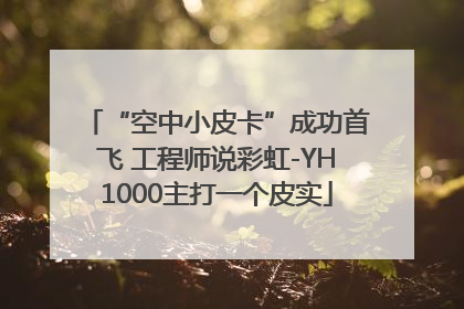 “空中小皮卡”成功首飞 工程师说彩虹-YH1000主打一个皮实