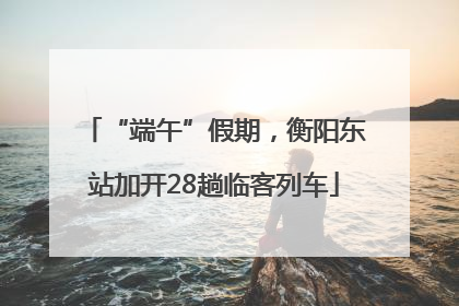 “端午”假期，衡阳东站加开28趟临客列车