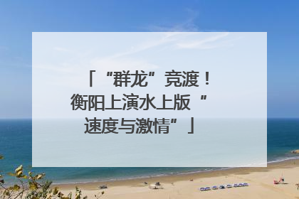 “群龙”竞渡！衡阳上演水上版“速度与激情”