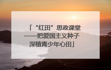 “红田”思政课堂——把爱国主义种子深植青少年心田
