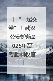 “一起交卷”！武汉公安护航2025年高考顺利收官