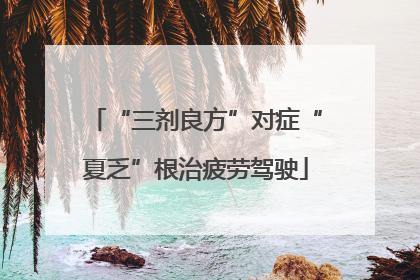 “三剂良方”对症“夏乏”根治疲劳驾驶
