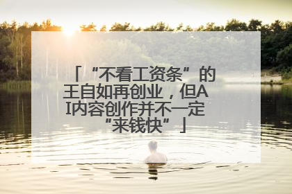 “不看工资条”的王自如再创业，但AI内容创作并不一定“来钱快”