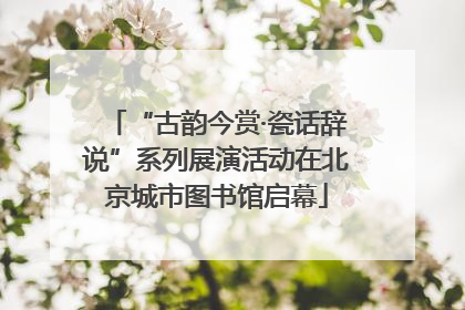 “古韵今赏·瓷话辞说”系列展演活动在北京城市图书馆启幕