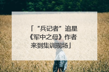 “兵记者”追星《军中之母》作者来到集训现场