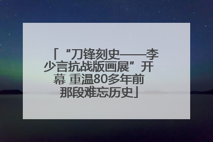 “刀锋刻史——李少言抗战版画展”开幕 重温80多年前那段难忘历史