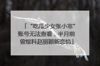 “吃瓜少女张小寒”账号无法查看，半月前曾爆料赵丽颖新恋情