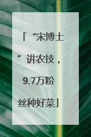 “宋博士”讲农技，9.7万粉丝种好菜