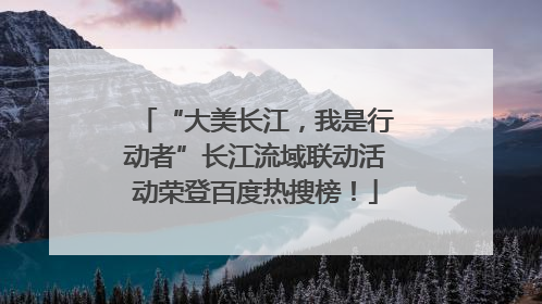 “大美长江，我是行动者”长江流域联动活动荣登百度热搜榜！