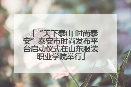 “天下泰山 时尚泰安”泰安市时尚发布平台启动仪式在山东服装职业学院举行
