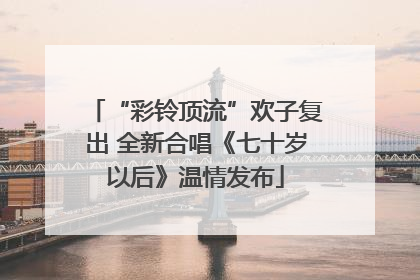 “彩铃顶流”欢子复出 全新合唱《七十岁以后》温情发布
