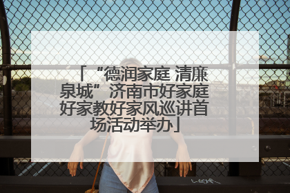 “德润家庭 清廉泉城”济南市好家庭好家教好家风巡讲首场活动举办
