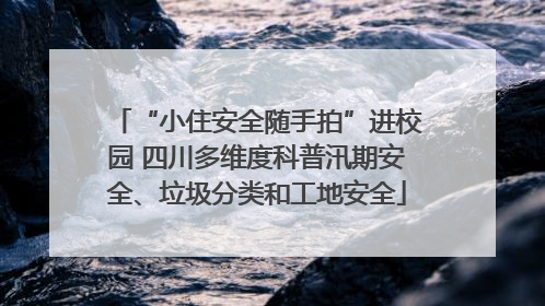 “小住安全随手拍”进校园 四川多维度科普汛期安全、垃圾分类和工地安全