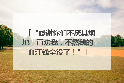 “感谢你们不厌其烦地一直劝我，不然我的血汗钱全没了！”