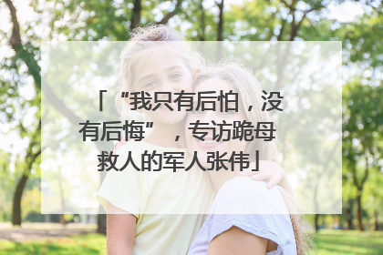 “我只有后怕，没有后悔”，专访跪母救人的军人张伟