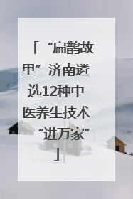 “扁鹊故里”济南遴选12种中医养生技术“进万家”