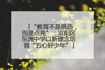 “教育不是挑选，而是点亮”：富阳区东洲中学以新理念培育“五心好少年”