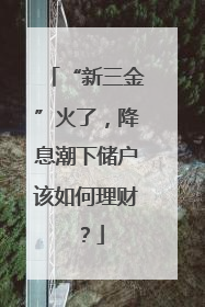 “新三金”火了，降息潮下储户该如何理财？
