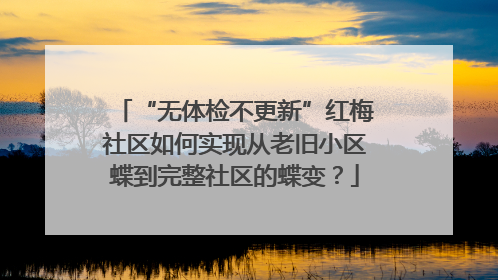 “无体检不更新”红梅社区如何实现从老旧小区蝶到完整社区的蝶变？