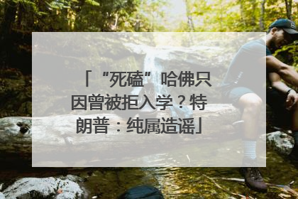 “死磕”哈佛只因曾被拒入学？特朗普：纯属造谣