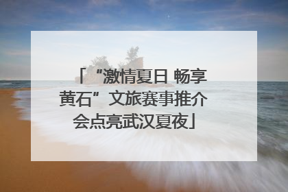 “激情夏日 畅享黄石”文旅赛事推介会点亮武汉夏夜