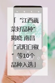 “江西蔬菜好品种”揭晓 南昌“武阳白椒”等10个品种入选