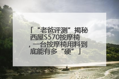 “老爸评测”揭秘西屋S570按摩椅，一台按摩椅用料到底能有多“硬”