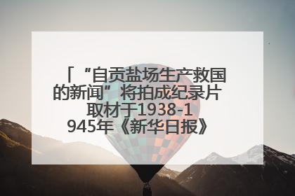 “自贡盐场生产救国的新闻”将拍成纪录片 取材于1938-1945年《新华日报》的连续报道