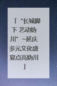 “长城脚下 艺动妫川”~延庆多元文化盛宴点亮妫川