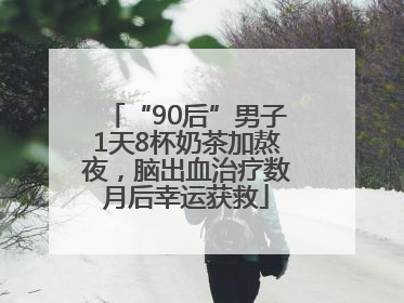 “90后”男子1天8杯奶茶加熬夜，脑出血治疗数月后幸运获救