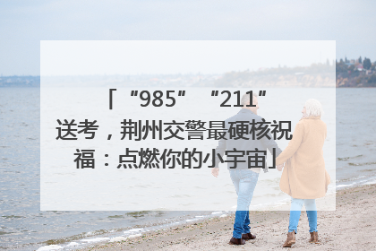 “985”“211”送考，荆州交警最硬核祝福：点燃你的小宇宙