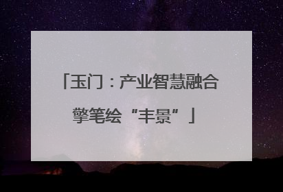 玉门：产业智慧融合 擎笔绘“丰景”