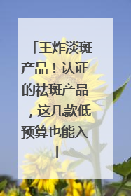 王炸淡斑产品！认证的祛斑产品，这几款低预算也能入