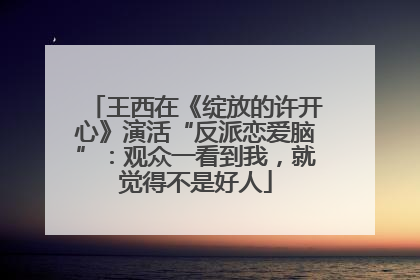 王西在《绽放的许开心》演活“反派恋爱脑”：观众一看到我，就觉得不是好人