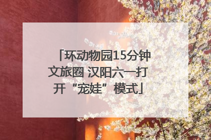环动物园15分钟文旅圈 汉阳六一打开“宠娃”模式